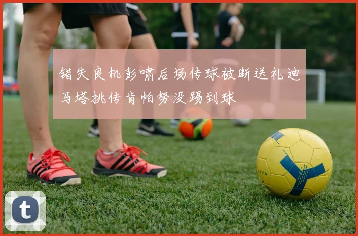 错失良机彭啸后场传球被断送礼迪马塔挑传肯帕努没踢到球